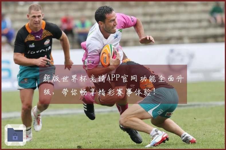 新版世界杯竞猜APP官网功能全面升级，带你畅享精彩赛事体验！