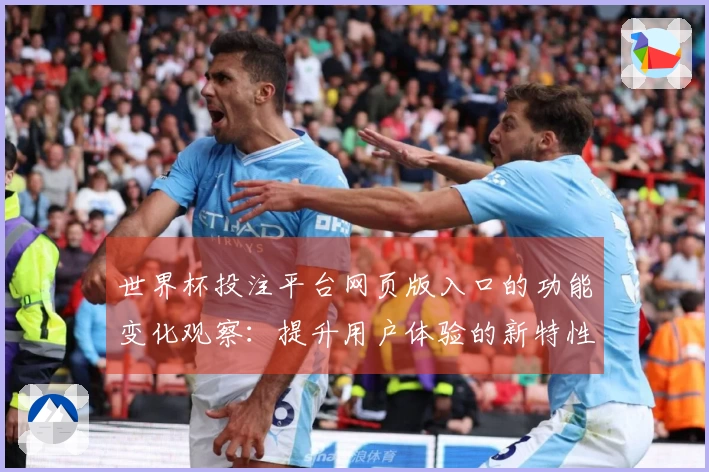 世界杯投注平台网页版入口的功能变化观察：提升用户体验的新特性与使用指南