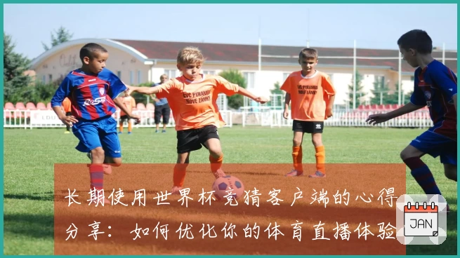 长期使用世界杯竞猜客户端的心得分享：如何优化你的体育直播体验