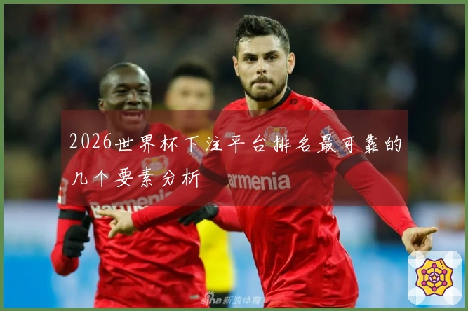 2026世界杯下注平台排名最可靠的几个要素分析