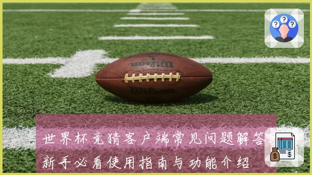 世界杯竞猜客户端常见问题解答：新手必看使用指南与功能介绍