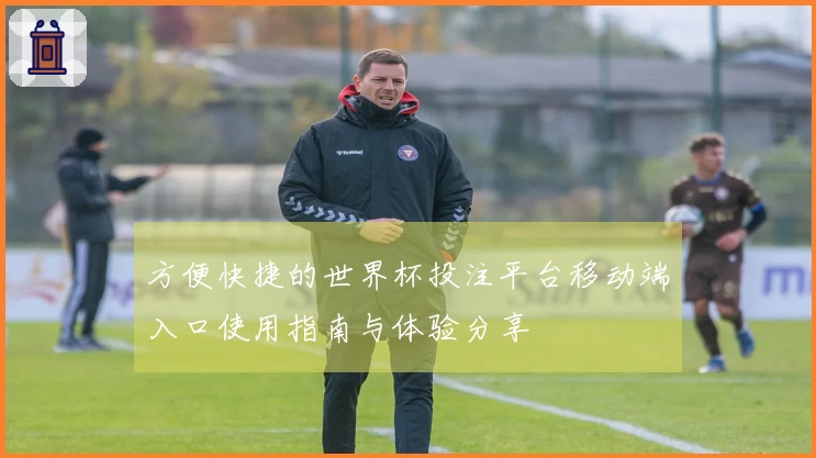 方便快捷的世界杯投注平台移动端入口使用指南与体验分享