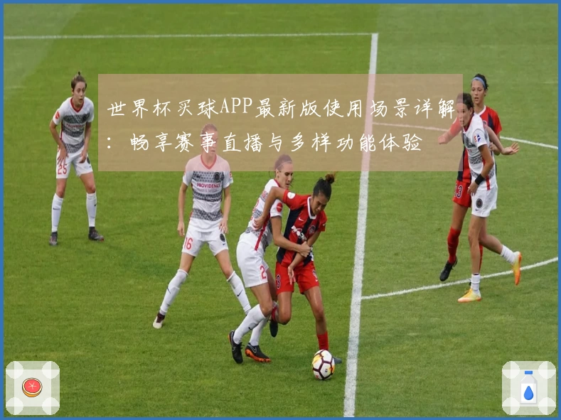 世界杯买球APP最新版使用场景详解：畅享赛事直播与多样功能体验