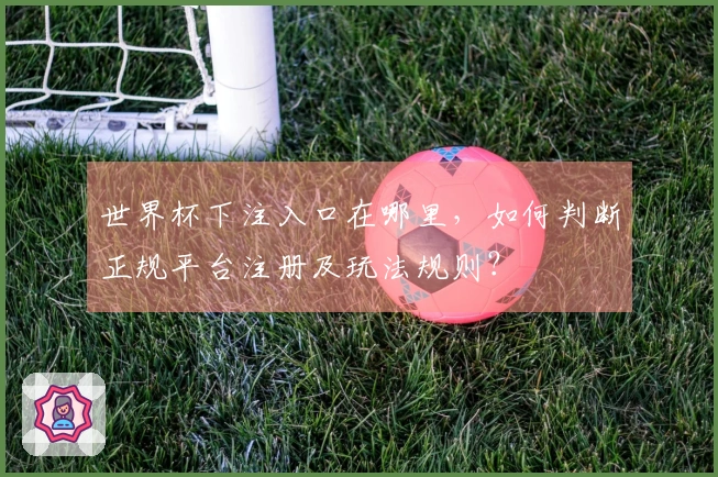 世界杯下注入口在哪里，如何判断正规平台注册及玩法规则？