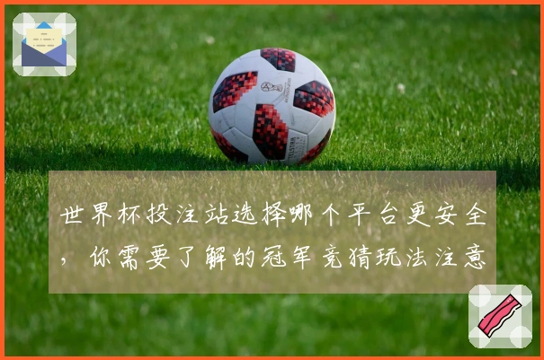 世界杯投注站选择哪个平台更安全，你需要了解的冠军竞猜玩法注意事项