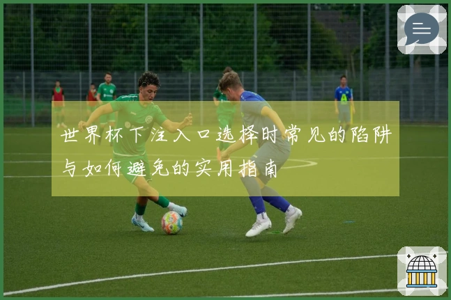 世界杯下注入口选择时常见的陷阱与如何避免的实用指南