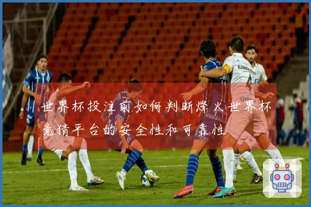 世界杯投注前如何判断烽火世界杯竞猜平台的安全性和可靠性