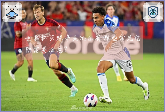 世界杯买球串关玩法有哪些常见陷阱需要注意？