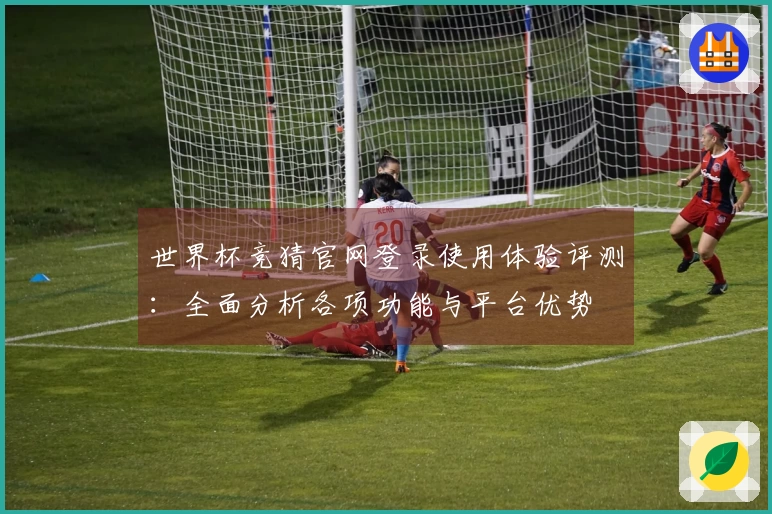 世界杯竞猜官网登录使用体验评测：全面分析各项功能与平台优势
