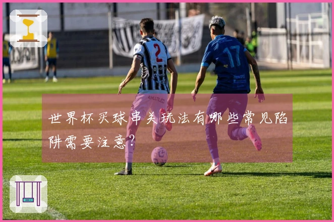 世界杯买球串关玩法有哪些常见陷阱需要注意？