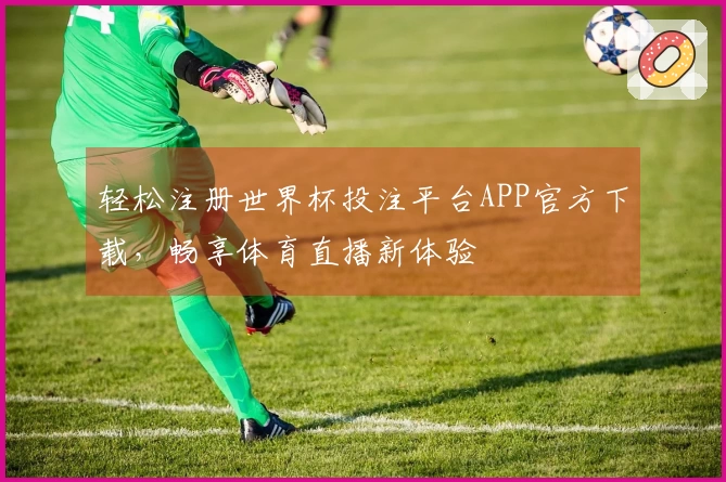 轻松注册世界杯投注平台APP官方下载，畅享体育直播新体验